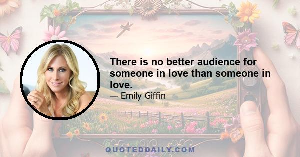 There is no better audience for someone in love than someone in love.