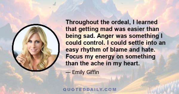 Throughout the ordeal, I learned that getting mad was easier than being sad. Anger was something I could control. I could settle into an easy rhythm of blame and hate. Focus my energy on something than the ache in my