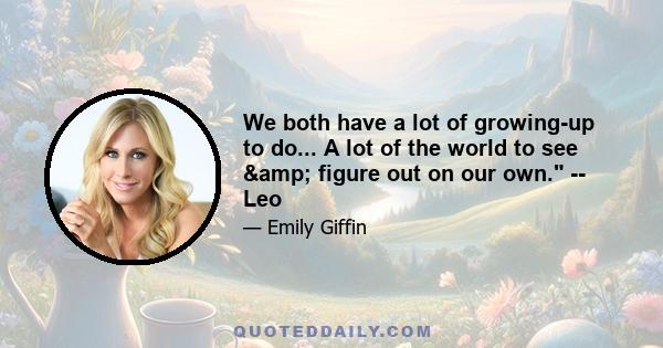 We both have a lot of growing-up to do... A lot of the world to see & figure out on our own. -- Leo