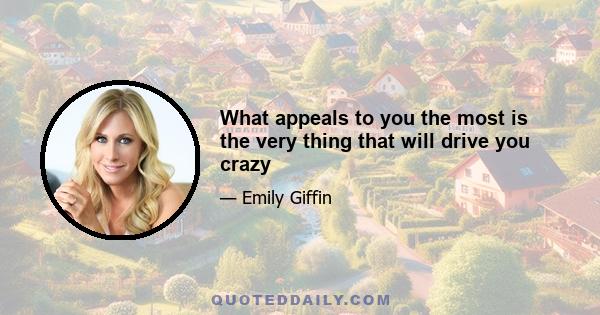 What appeals to you the most is the very thing that will drive you crazy