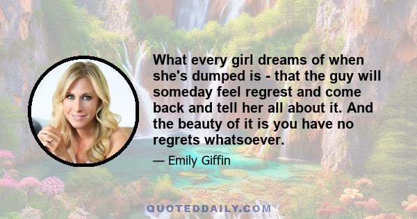 What every girl dreams of when she's dumped is - that the guy will someday feel regrest and come back and tell her all about it. And the beauty of it is you have no regrets whatsoever.