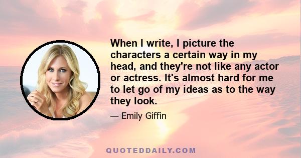 When I write, I picture the characters a certain way in my head, and they're not like any actor or actress. It's almost hard for me to let go of my ideas as to the way they look.