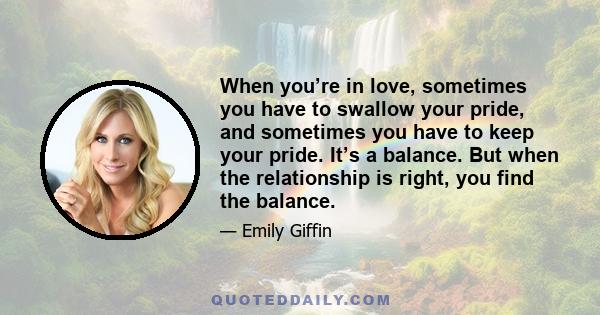 When you’re in love, sometimes you have to swallow your pride, and sometimes you have to keep your pride. It’s a balance. But when the relationship is right, you find the balance.