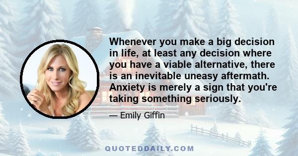 Whenever you make a big decision in life, at least any decision where you have a viable alternative, there is an inevitable uneasy aftermath. Anxiety is merely a sign that you're taking something seriously.