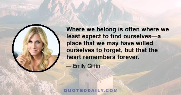 Where we belong is often where we least expect to find ourselves—a place that we may have willed ourselves to forget, but that the heart remembers forever.