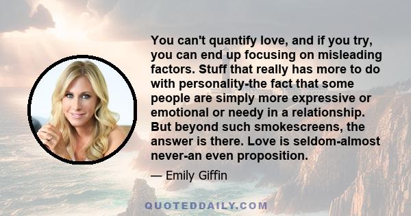 You can't quantify love, and if you try, you can end up focusing on misleading factors. Stuff that really has more to do with personality-the fact that some people are simply more expressive or emotional or needy in a