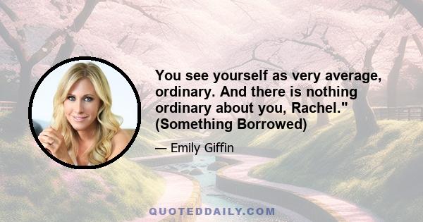 You see yourself as very average, ordinary. And there is nothing ordinary about you, Rachel. (Something Borrowed)