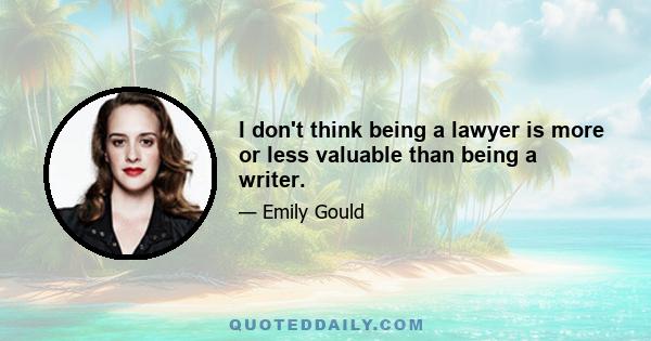 I don't think being a lawyer is more or less valuable than being a writer.