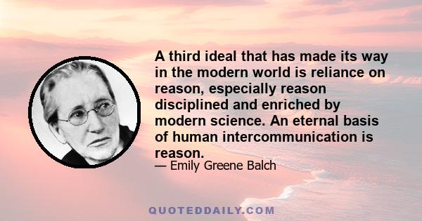 A third ideal that has made its way in the modern world is reliance on reason, especially reason disciplined and enriched by modern science. An eternal basis of human intercommunication is reason.