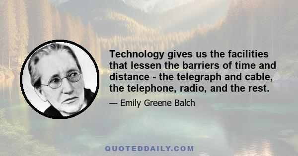 Technology gives us the facilities that lessen the barriers of time and distance - the telegraph and cable, the telephone, radio, and the rest.