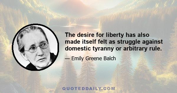 The desire for liberty has also made itself felt as struggle against domestic tyranny or arbitrary rule.