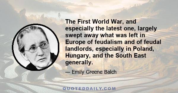 The First World War, and especially the latest one, largely swept away what was left in Europe of feudalism and of feudal landlords, especially in Poland, Hungary, and the South East generally.