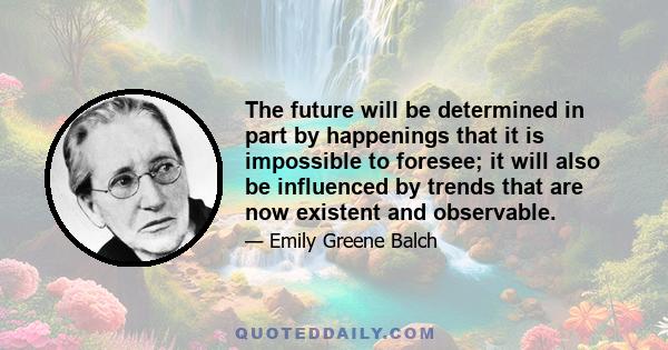 The future will be determined in part by happenings that it is impossible to foresee; it will also be influenced by trends that are now existent and observable.