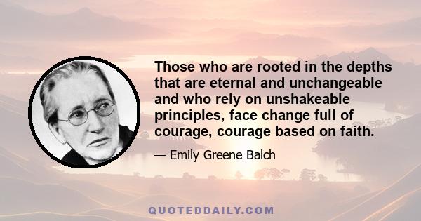 Those who are rooted in the depths that are eternal and unchangeable and who rely on unshakeable principles, face change full of courage, courage based on faith.