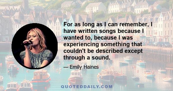 For as long as I can remember, I have written songs because I wanted to, because I was experiencing something that couldn't be described except through a sound.