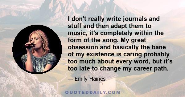 I don't really write journals and stuff and then adapt them to music, it's completely within the form of the song. My great obsession and basically the bane of my existence is caring probably too much about every word,