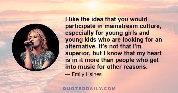 I like the idea that you would participate in mainstream culture, especially for young girls and young kids who are looking for an alternative. It's not that I'm superior, but I know that my heart is in it more than