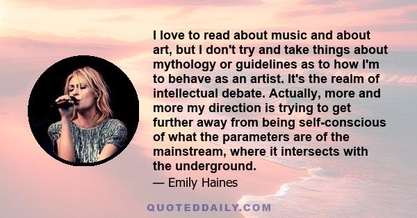 I love to read about music and about art, but I don't try and take things about mythology or guidelines as to how I'm to behave as an artist. It's the realm of intellectual debate. Actually, more and more my direction