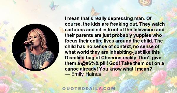 I mean that's really depressing man. Of course, the kids are freaking out. They watch cartoons and sit in front of the television and their parents are just probably yuppies who focus their entire lives around the