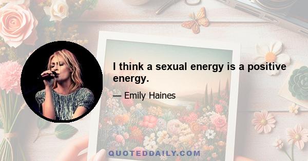 I think a sexual energy is a positive energy.