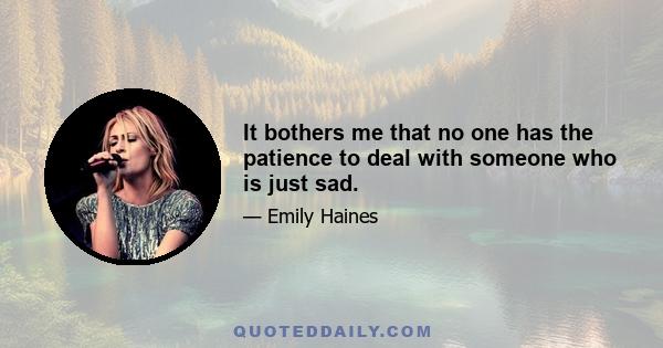 It bothers me that no one has the patience to deal with someone who is just sad.