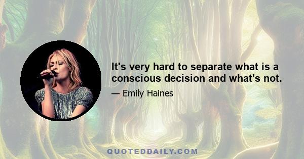 It's very hard to separate what is a conscious decision and what's not.