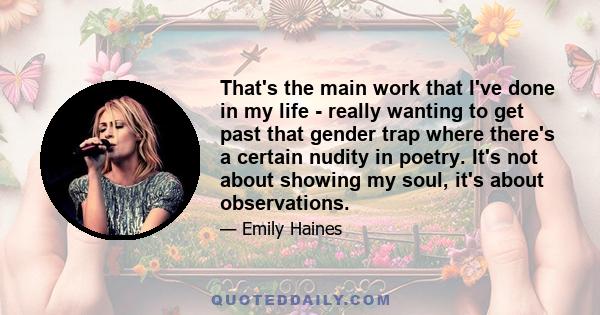 That's the main work that I've done in my life - really wanting to get past that gender trap where there's a certain nudity in poetry. It's not about showing my soul, it's about observations.