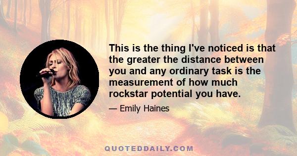 This is the thing I've noticed is that the greater the distance between you and any ordinary task is the measurement of how much rockstar potential you have.