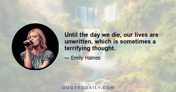 Until the day we die, our lives are unwritten, which is sometimes a terrifying thought.