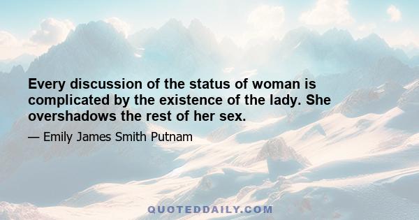 Every discussion of the status of woman is complicated by the existence of the lady. She overshadows the rest of her sex.