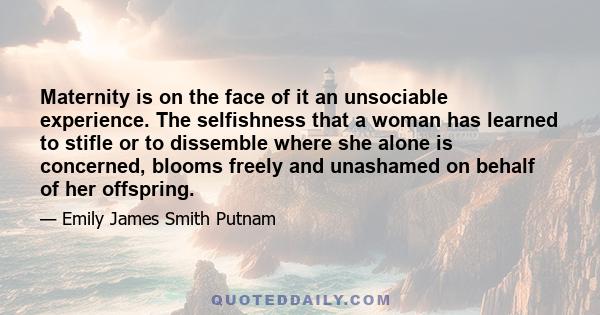 Maternity is on the face of it an unsociable experience. The selfishness that a woman has learned to stifle or to dissemble where she alone is concerned, blooms freely and unashamed on behalf of her offspring.