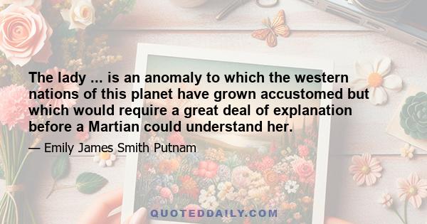 The lady ... is an anomaly to which the western nations of this planet have grown accustomed but which would require a great deal of explanation before a Martian could understand her.