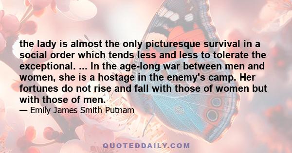 the lady is almost the only picturesque survival in a social order which tends less and less to tolerate the exceptional. ... In the age-long war between men and women, she is a hostage in the enemy's camp. Her fortunes 