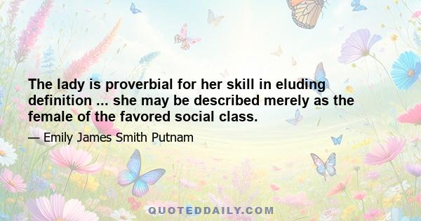 The lady is proverbial for her skill in eluding definition ... she may be described merely as the female of the favored social class.