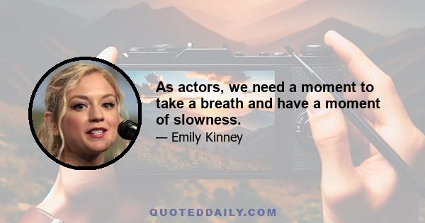 As actors, we need a moment to take a breath and have a moment of slowness.