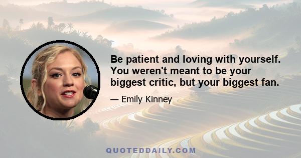 Be patient and loving with yourself. You weren't meant to be your biggest critic, but your biggest fan.