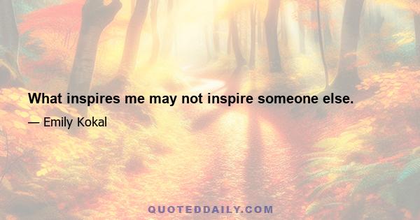 What inspires me may not inspire someone else.