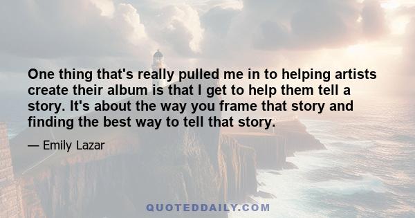 One thing that's really pulled me in to helping artists create their album is that I get to help them tell a story. It's about the way you frame that story and finding the best way to tell that story.