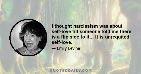 I thought narcissism was about self-love till someone told me there is a flip side to it... It is unrequited self-love.