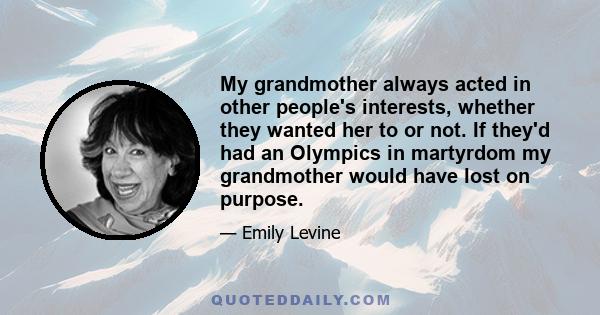 My grandmother always acted in other people's interests, whether they wanted her to or not. If they'd had an Olympics in martyrdom my grandmother would have lost on purpose.