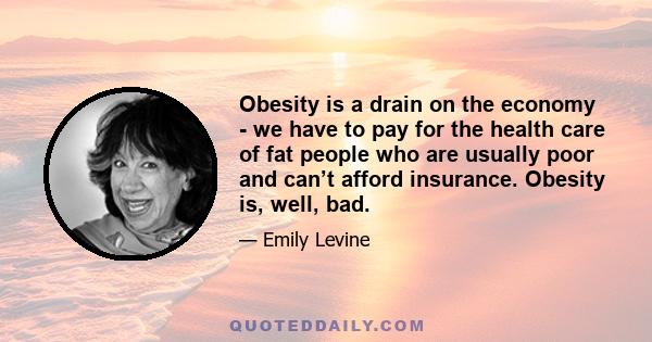 Obesity is a drain on the economy - we have to pay for the health care of fat people who are usually poor and can’t afford insurance. Obesity is, well, bad.