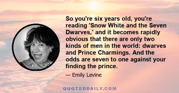 So you're six years old, you're reading 'Snow White and the Seven Dwarves,' and it becomes rapidly obvious that there are only two kinds of men in the world: dwarves and Prince Charmings. And the odds are seven to one