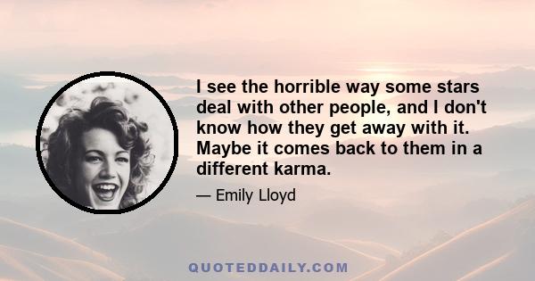 I see the horrible way some stars deal with other people, and I don't know how they get away with it. Maybe it comes back to them in a different karma.