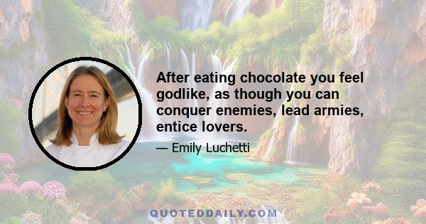 After eating chocolate you feel godlike, as though you can conquer enemies, lead armies, entice lovers.