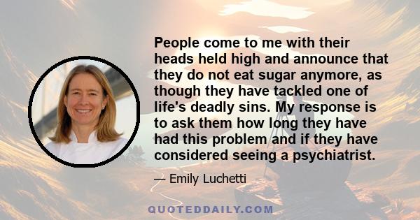 People come to me with their heads held high and announce that they do not eat sugar anymore, as though they have tackled one of life's deadly sins. My response is to ask them how long they have had this problem and if