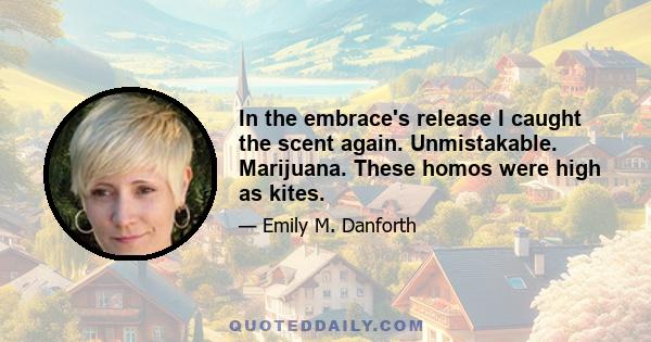 In the embrace's release I caught the scent again. Unmistakable. Marijuana. These homos were high as kites.