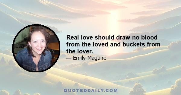 Real love should draw no blood from the loved and buckets from the lover.