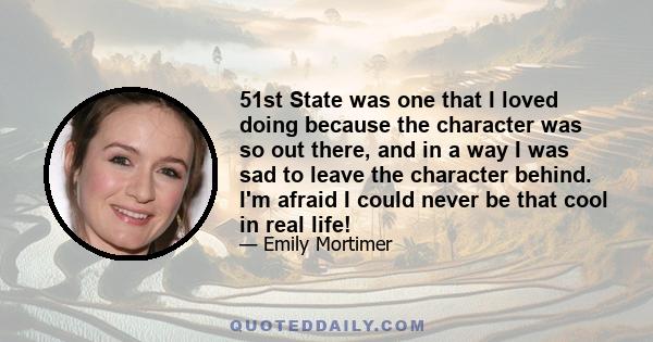 51st State was one that I loved doing because the character was so out there, and in a way I was sad to leave the character behind. I'm afraid I could never be that cool in real life!