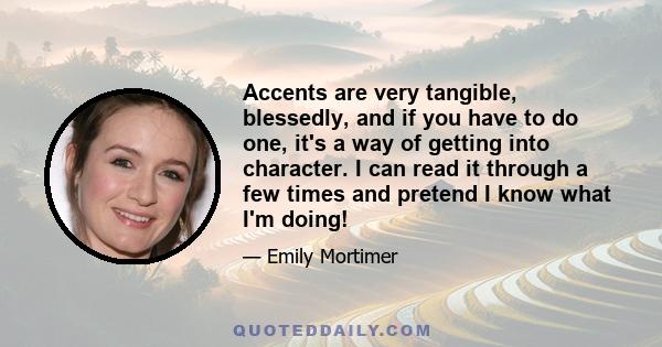 Accents are very tangible, blessedly, and if you have to do one, it's a way of getting into character. I can read it through a few times and pretend I know what I'm doing!