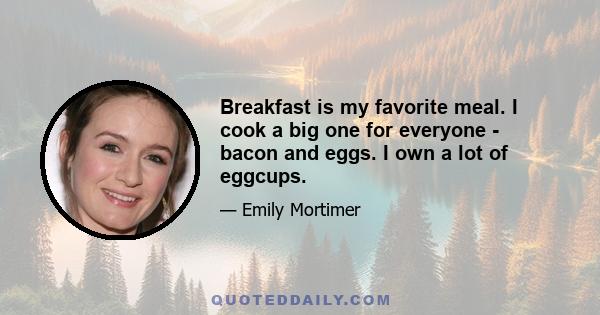 Breakfast is my favorite meal. I cook a big one for everyone - bacon and eggs. I own a lot of eggcups.